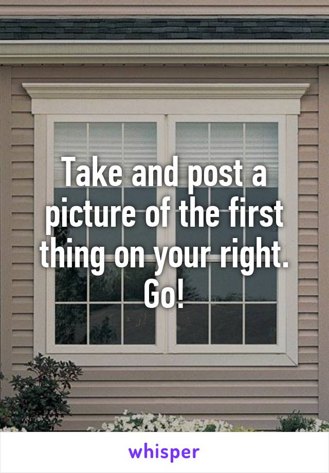 Take and post a picture of the first thing on your right. Go!