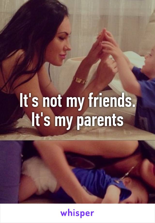 It's not my friends. It's my parents