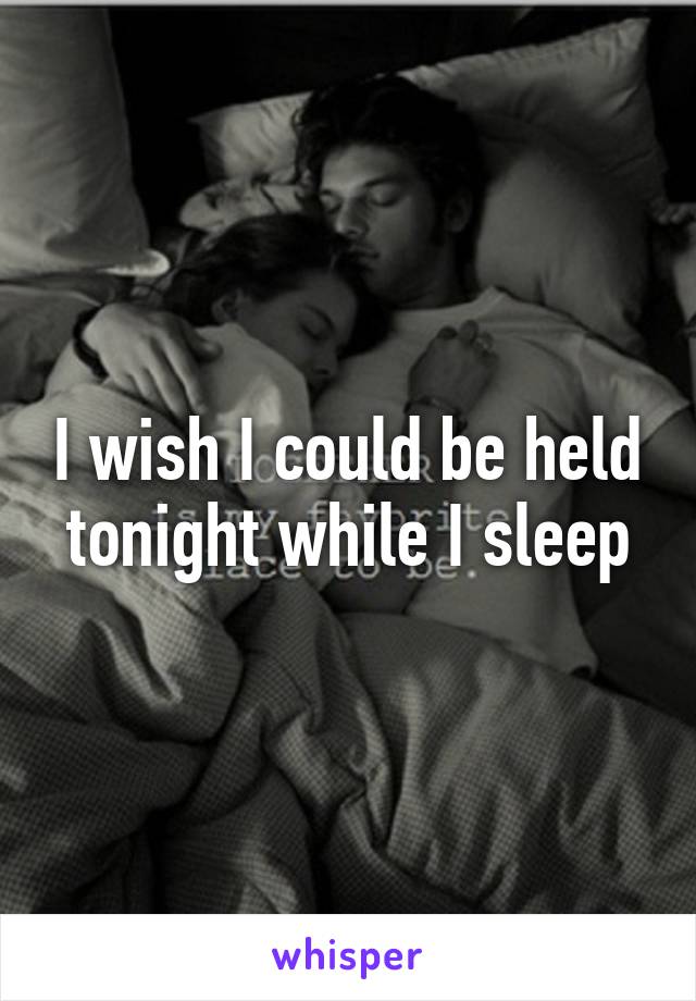 I wish I could be held tonight while I sleep