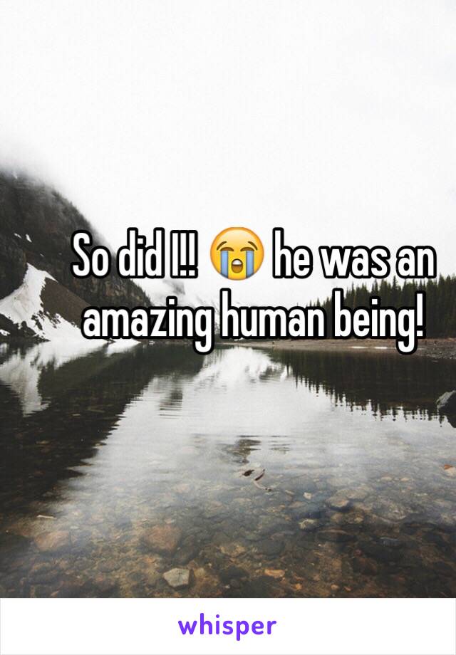 So did I!! 😭 he was an amazing human being!