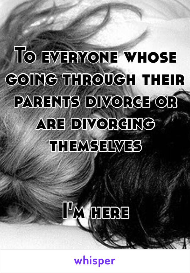 To everyone whose going through their parents divorce or are divorcing themselves 


I'm here