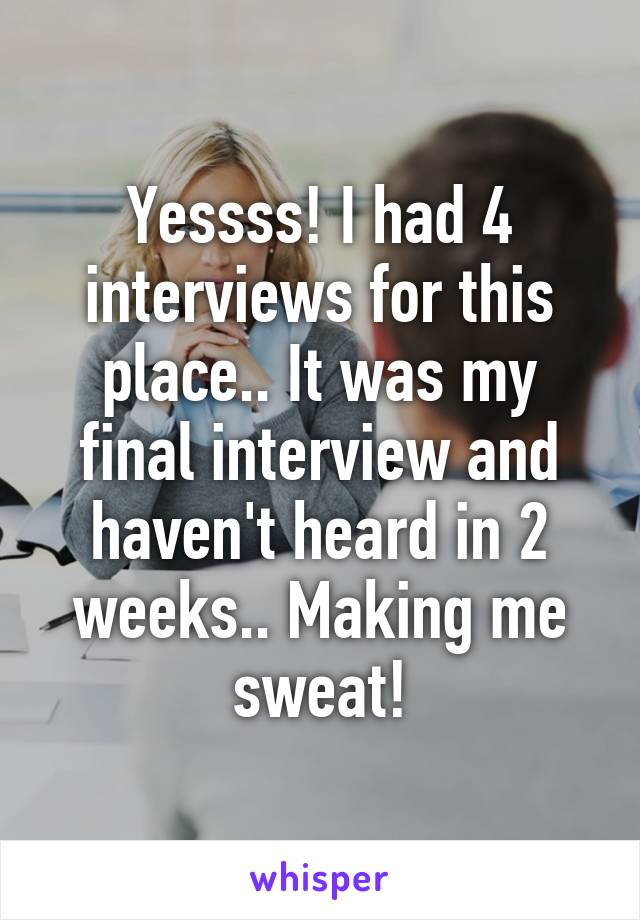 Yessss! I had 4 interviews for this place.. It was my final interview and haven't heard in 2 weeks.. Making me sweat!