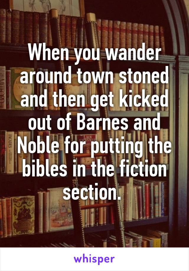 When you wander around town stoned and then get kicked out of Barnes and Noble for putting the bibles in the fiction section. 
