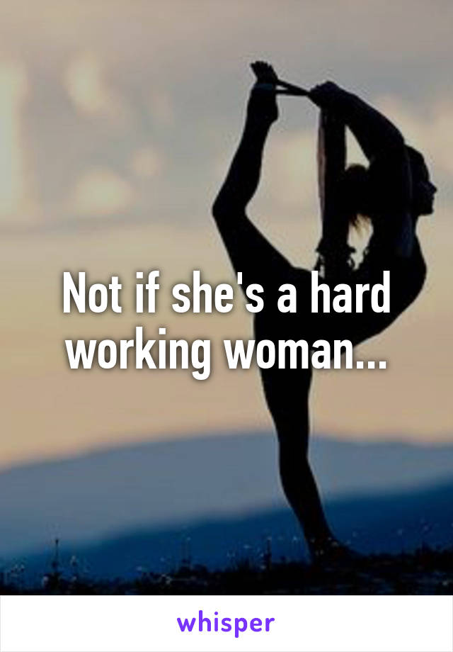 Not if she's a hard working woman...