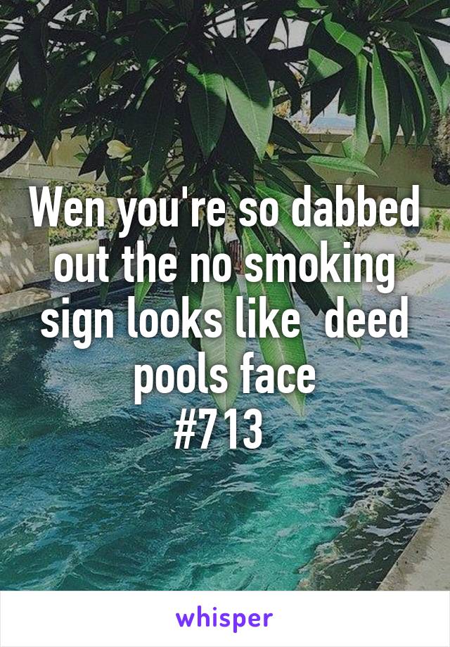 Wen you're so dabbed out the no smoking sign looks like  deed pools face
#713 