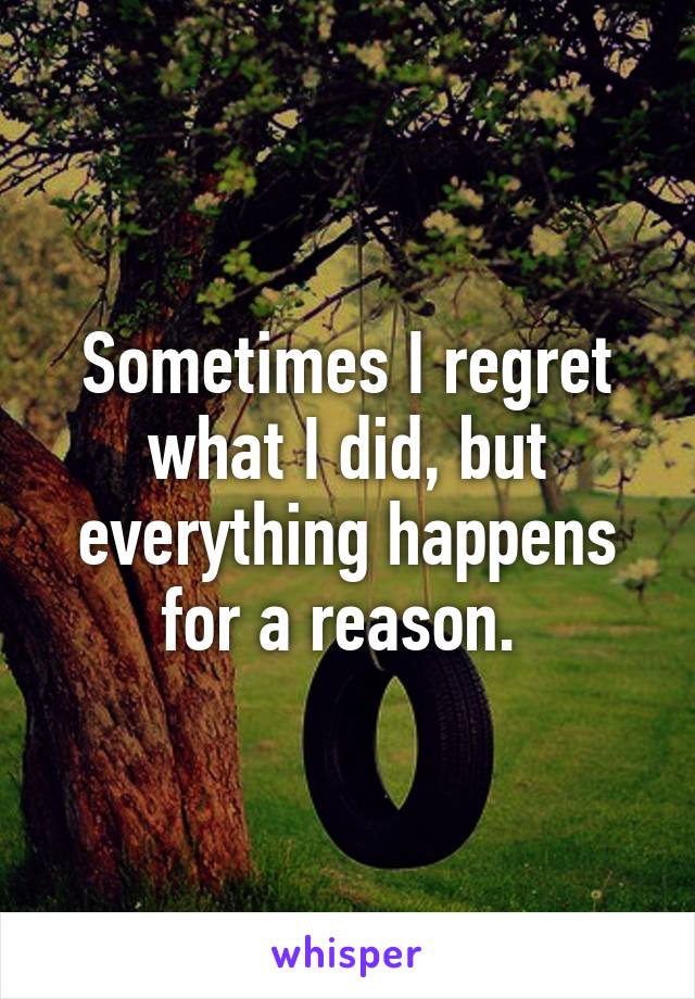 Sometimes I regret what I did, but everything happens for a reason. 