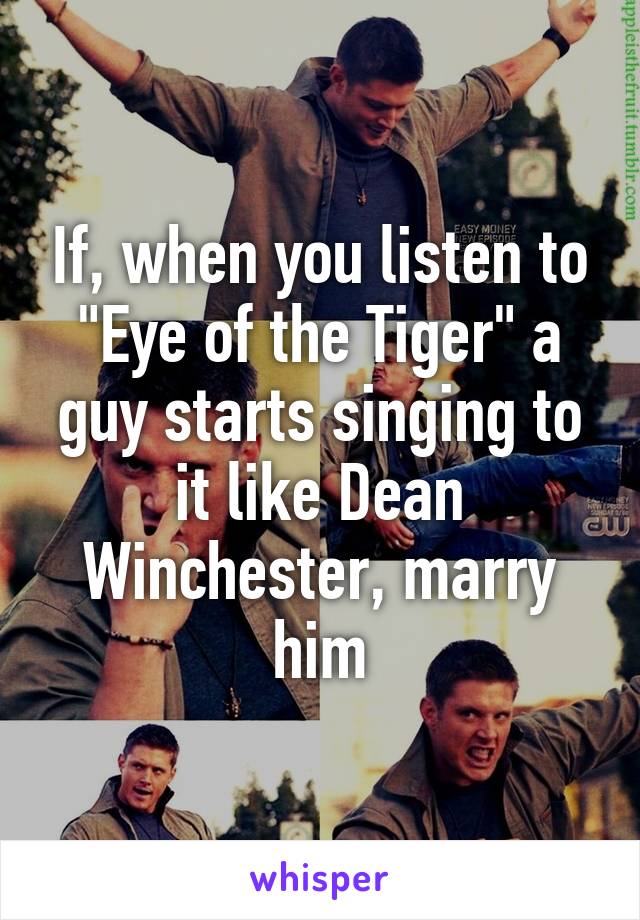 If, when you listen to "Eye of the Tiger" a guy starts singing to it like Dean Winchester, marry him