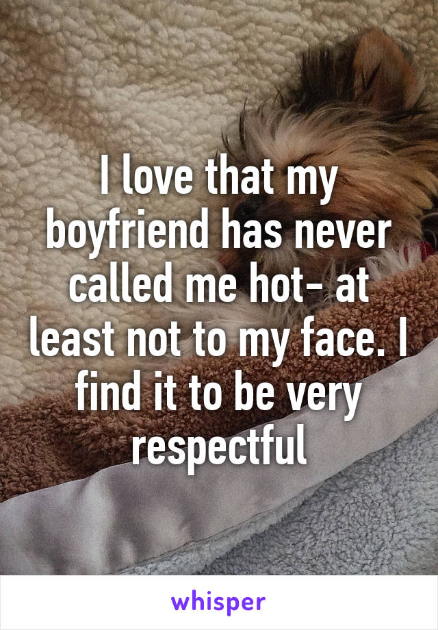 I love that my boyfriend has never called me hot- at least not to my face. I find it to be very respectful