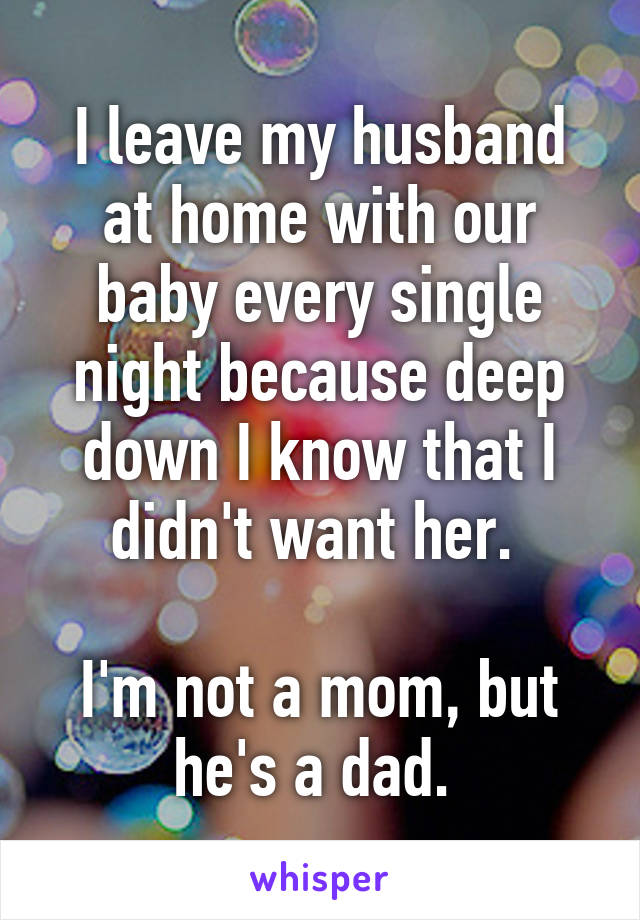 I leave my husband at home with our baby every single night because deep down I know that I didn't want her. 

I'm not a mom, but he's a dad. 