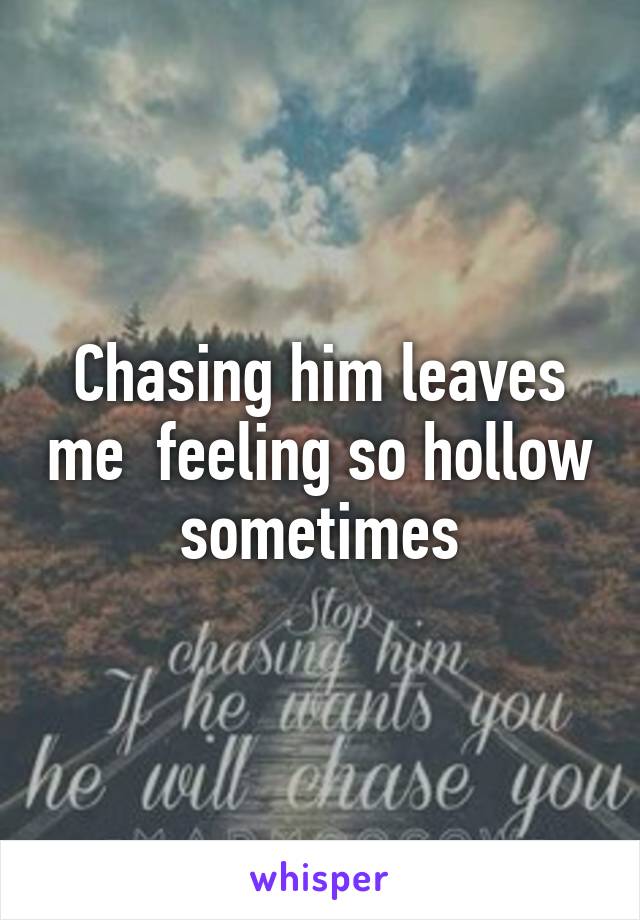 Chasing him leaves me  feeling so hollow sometimes