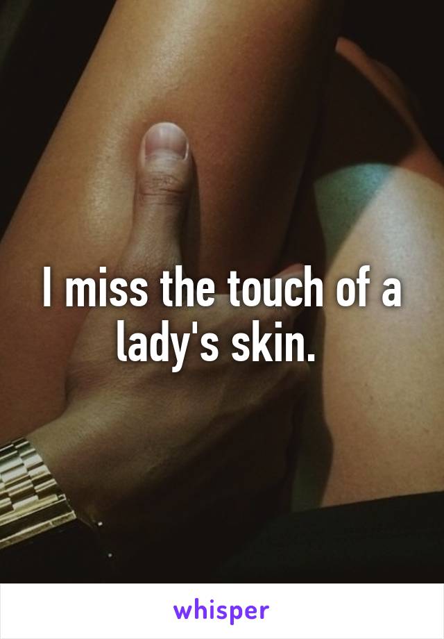 I miss the touch of a lady's skin. 