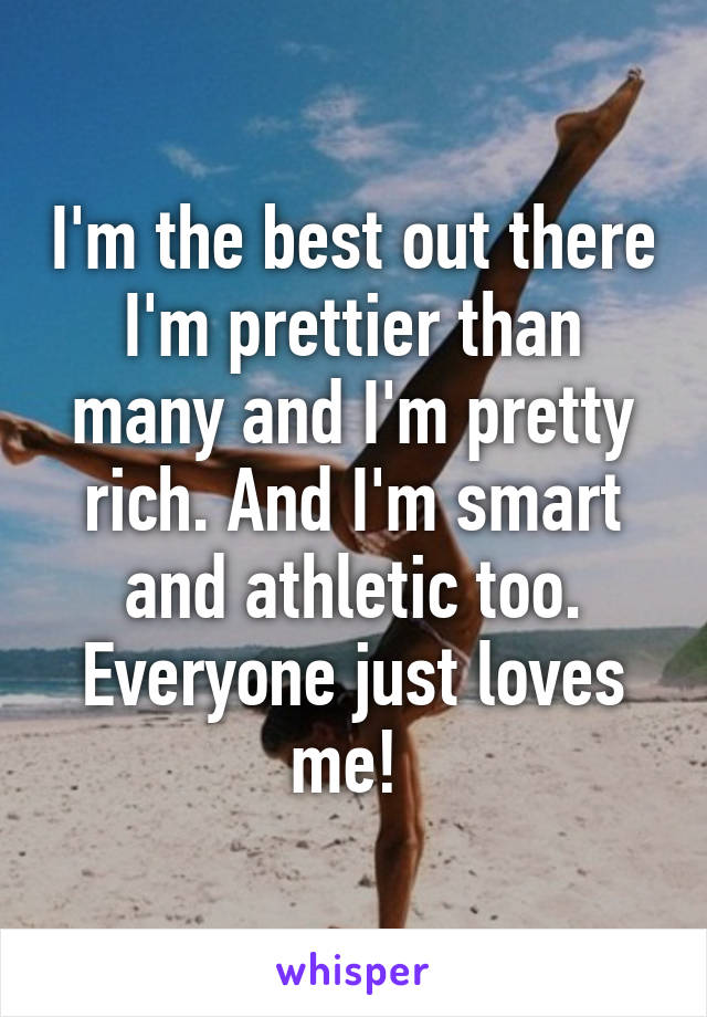 I'm the best out there I'm prettier than many and I'm pretty rich. And I'm smart and athletic too. Everyone just loves me! 