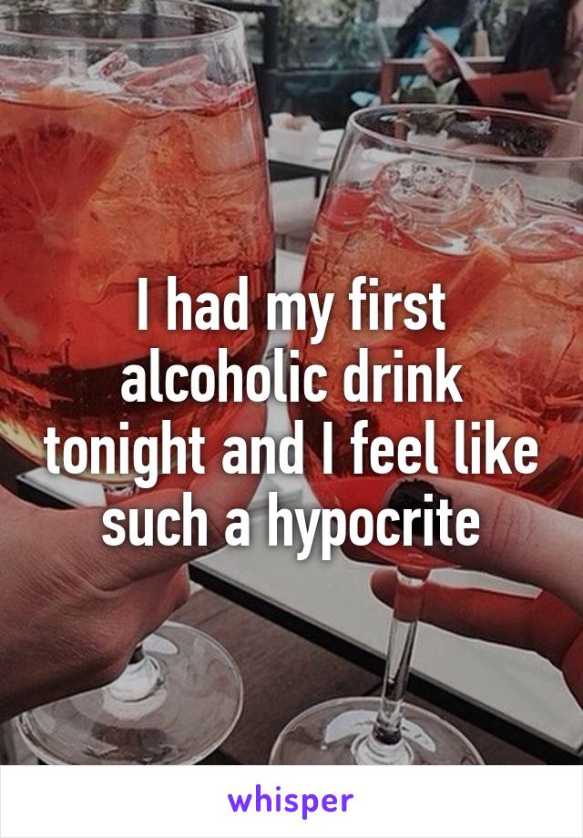 I had my first alcoholic drink tonight and I feel like such a hypocrite