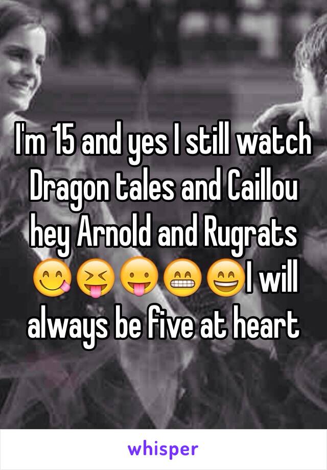 I'm 15 and yes I still watch Dragon tales and Caillou hey Arnold and Rugrats 😋😝😛😁😄I will always be five at heart