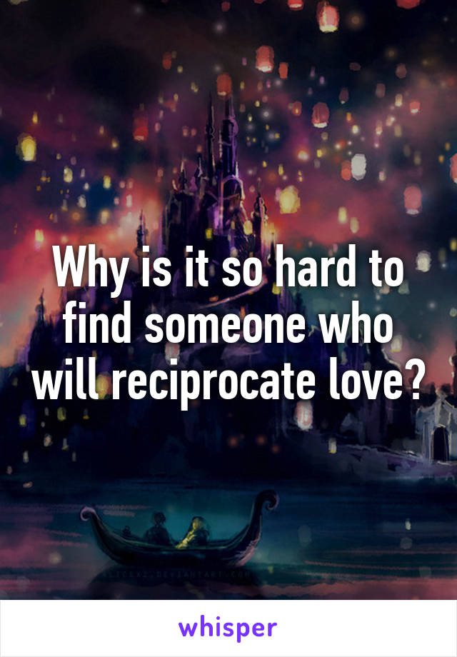 Why is it so hard to find someone who will reciprocate love?