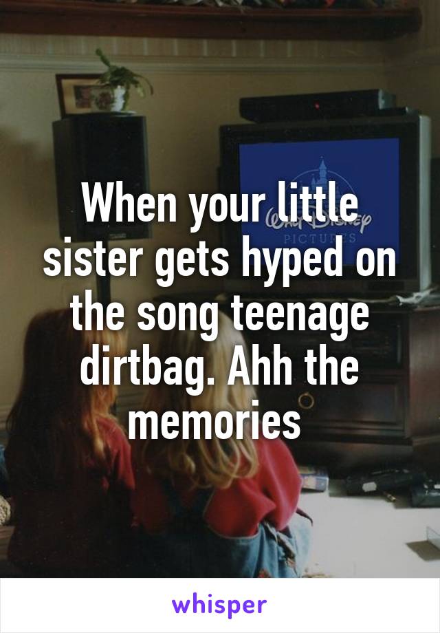 When your little sister gets hyped on the song teenage dirtbag. Ahh the memories 