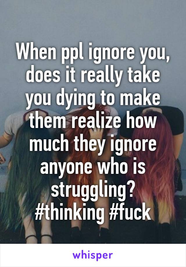 When ppl ignore you, does it really take you dying to make them realize how much they ignore anyone who is struggling?
#thinking #fuck