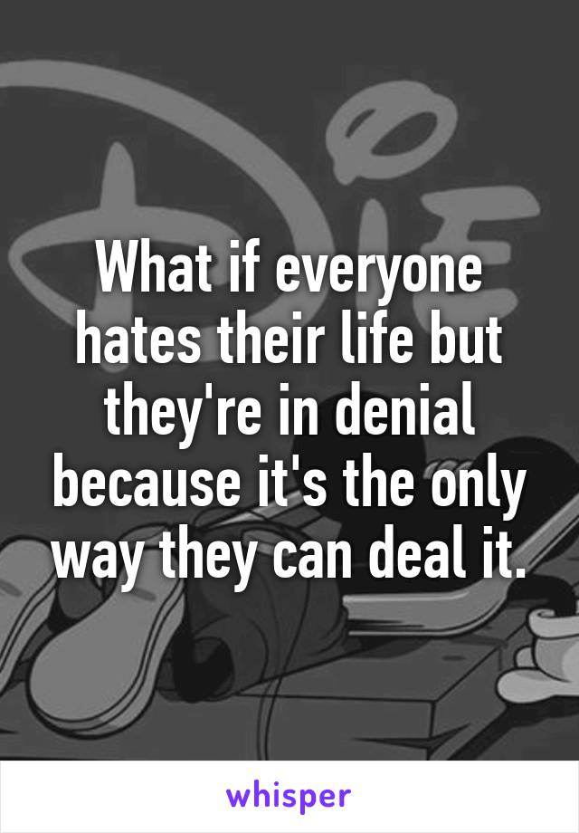 What if everyone hates their life but they're in denial because it's the only way they can deal it.