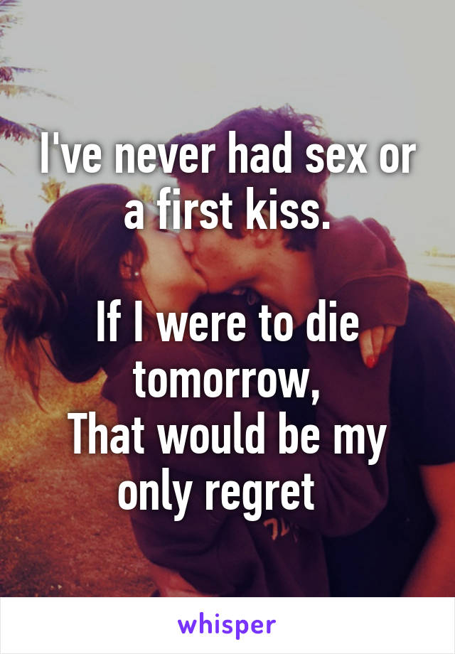 I've never had sex or a first kiss.

If I were to die tomorrow,
That would be my only regret  