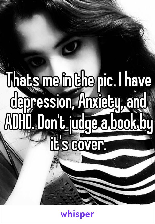  Thats me in the pic. I have depression, Anxiety, and ADHD. Don't judge a book by it's cover.