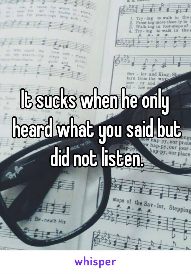 It sucks when he only heard what you said but did not listen.