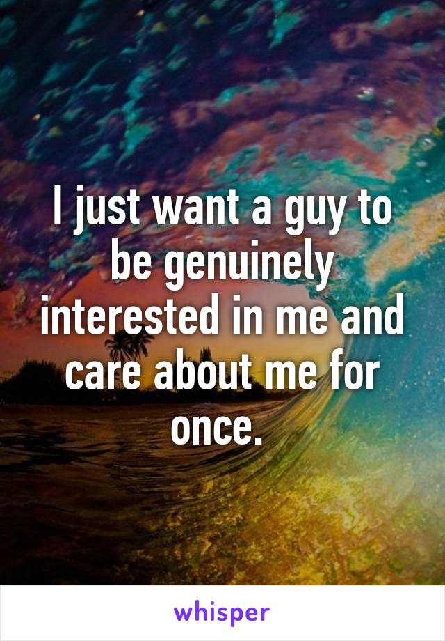 I just want a guy to be genuinely interested in me and care about me for once. 