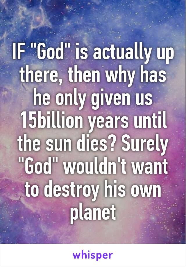 IF "God" is actually up there, then why has he only given us 15billion years until the sun dies? Surely "God" wouldn't want to destroy his own planet