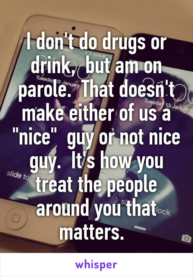 I don't do drugs or drink,  but am on parole.  That doesn't make either of us a "nice"  guy or not nice guy.  It's how you treat the people around you that matters.  