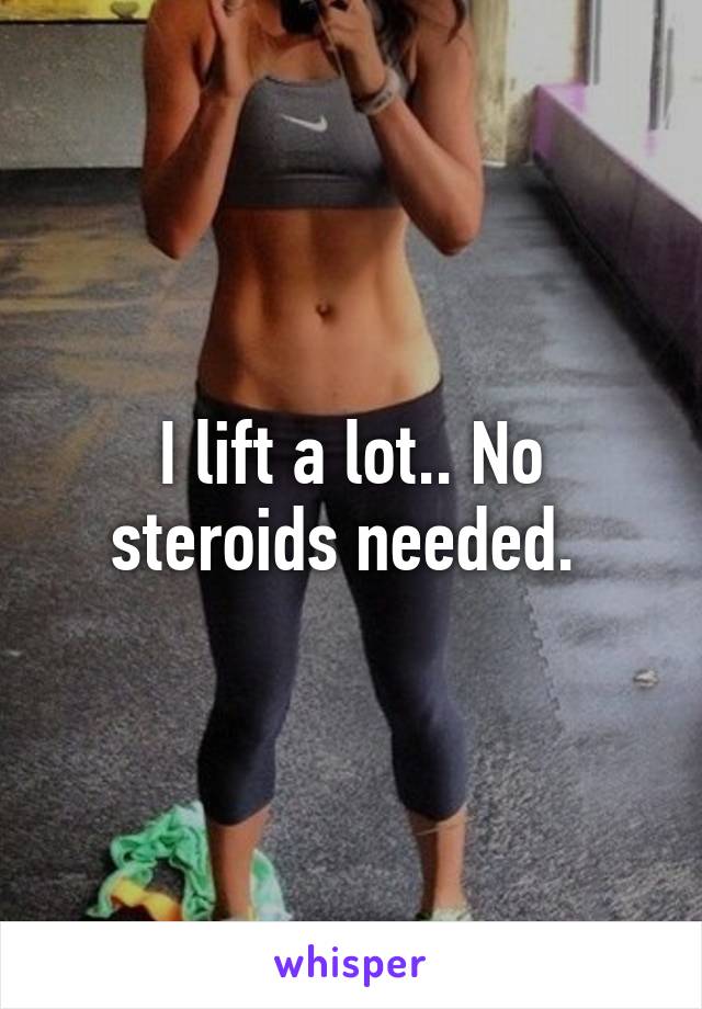 I lift a lot.. No steroids needed. 