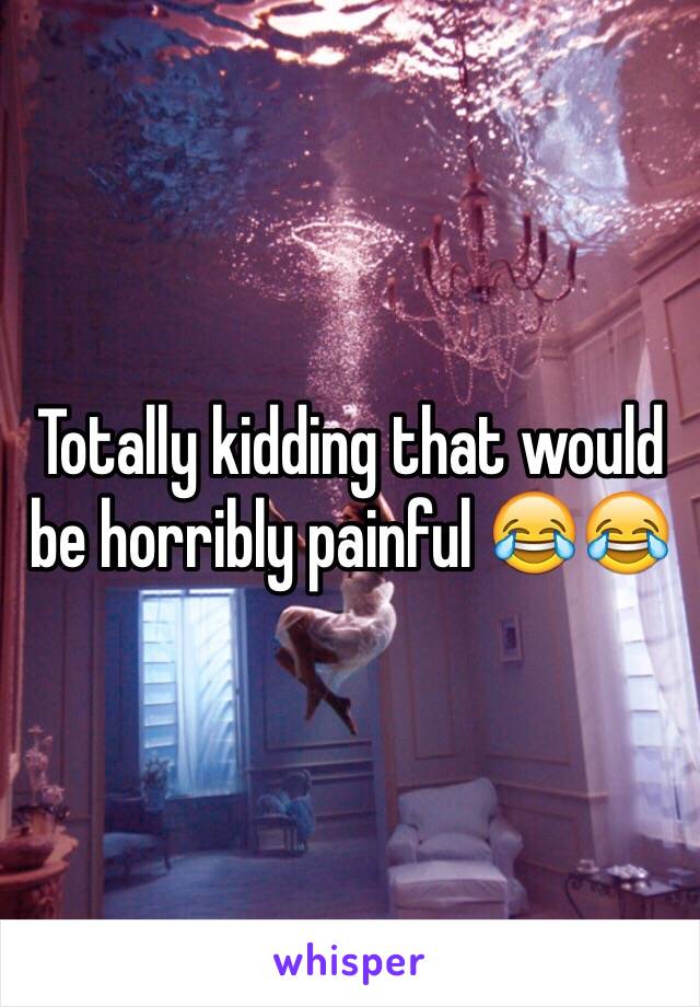 Totally kidding that would be horribly painful 😂😂