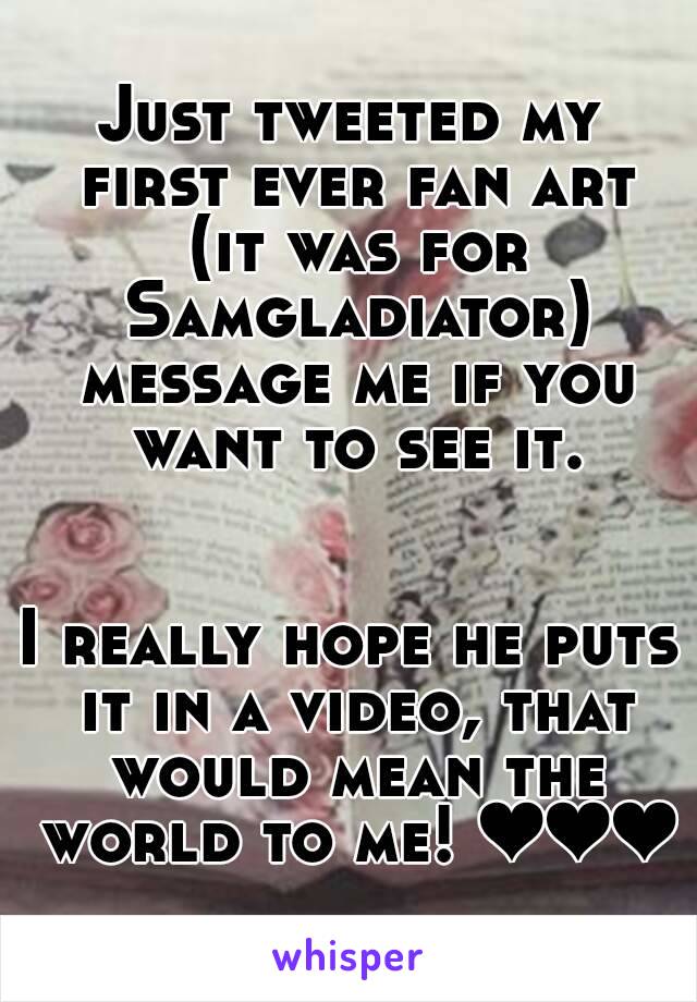 Just tweeted my first ever fan art (it was for Samgladiator) message me if you want to see it.


I really hope he puts it in a video, that would mean the world to me! ❤❤❤
