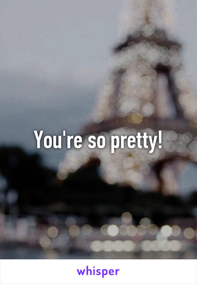 You're so pretty!