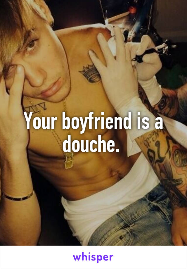 Your boyfriend is a douche. 