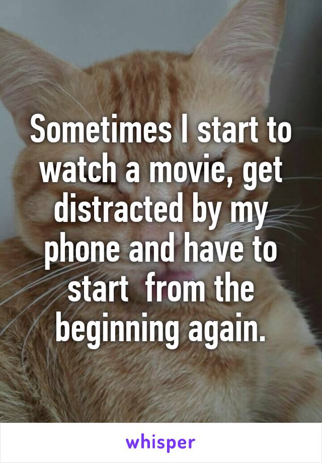 Sometimes I start to watch a movie, get distracted by my phone and have to start  from the beginning again.