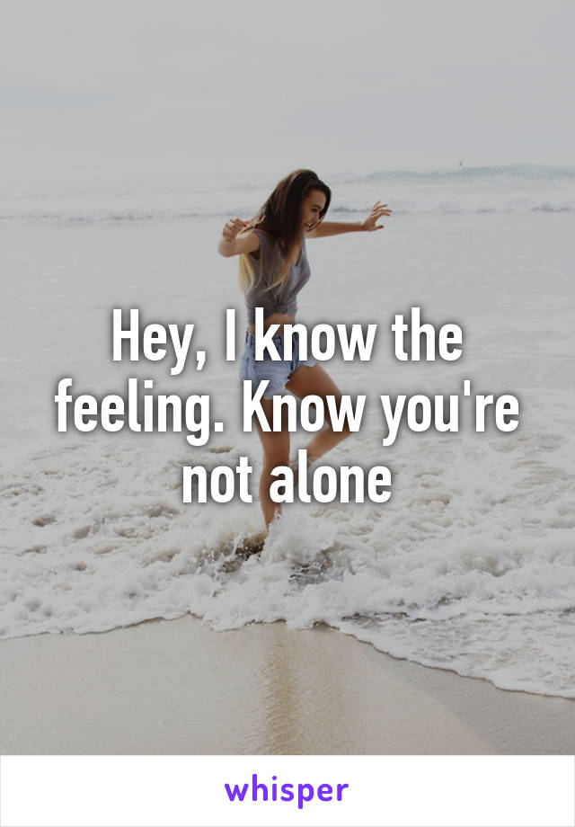 Hey, I know the feeling. Know you're not alone