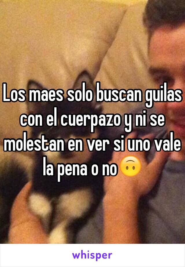 Los maes solo buscan guilas con el cuerpazo y ni se molestan en ver si uno vale la pena o no🙃 