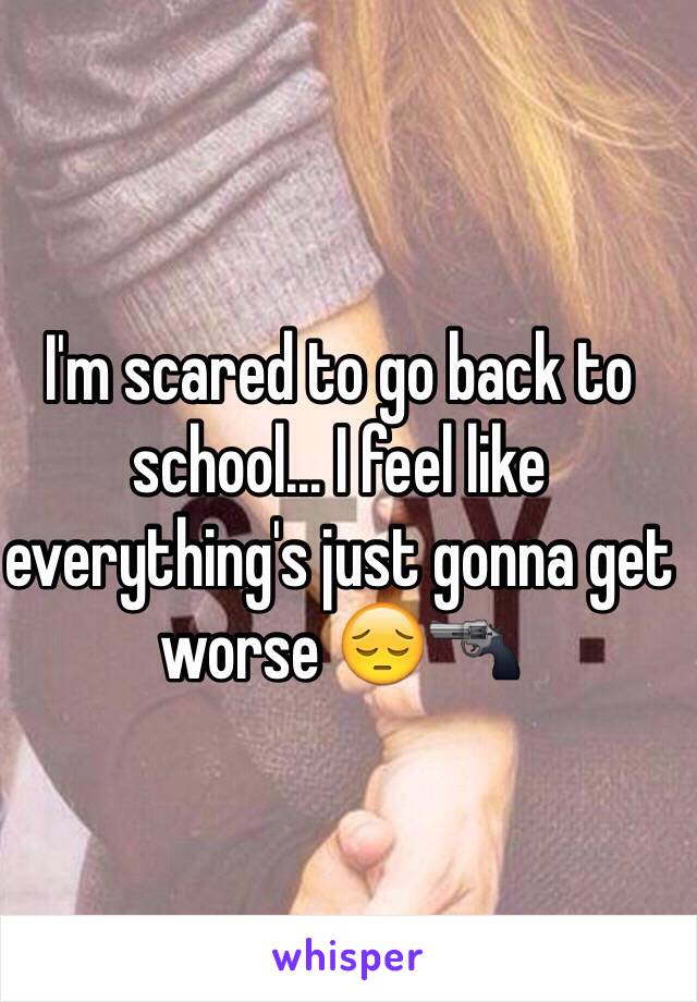 I'm scared to go back to school... I feel like everything's just gonna get worse 😔🔫