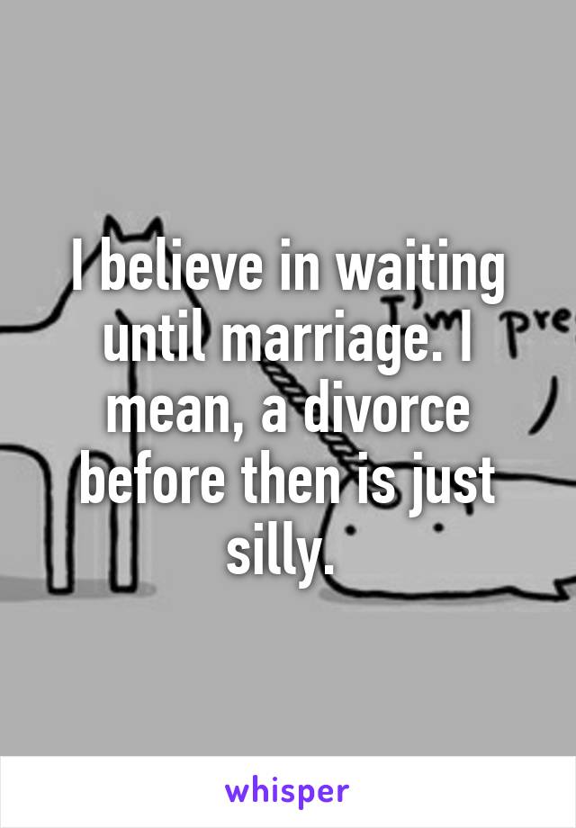 I believe in waiting until marriage. I mean, a divorce before then is just silly. 