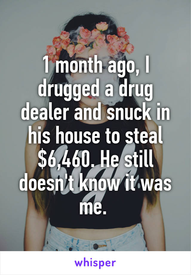 1 month ago, I drugged a drug dealer and snuck in his house to steal $6,460. He still doesn't know it was me. 