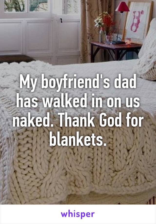 My boyfriend's dad has walked in on us naked. Thank God for blankets.