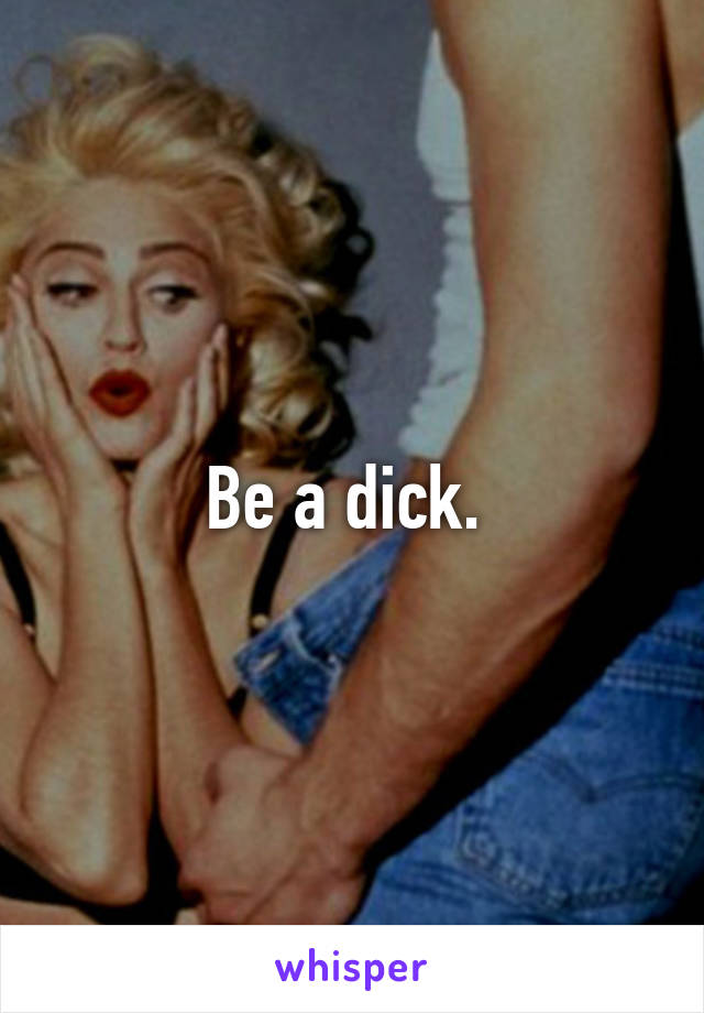 Be a dick. 