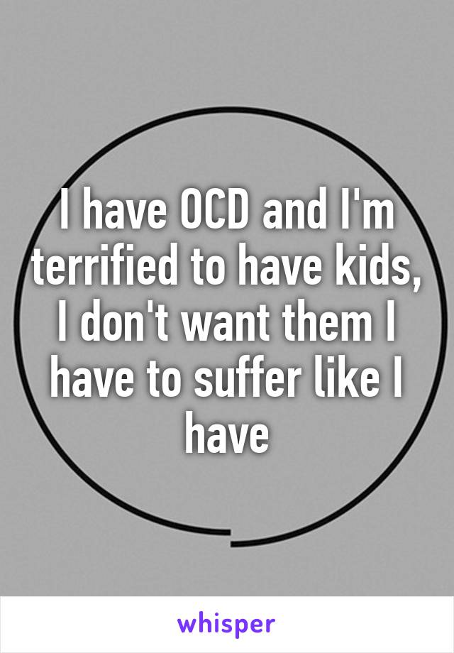 I have OCD and I'm terrified to have kids, I don't want them I have to suffer like I have