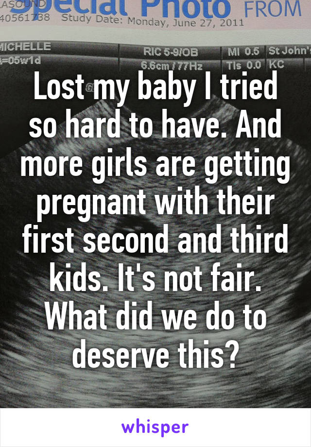 Lost my baby I tried so hard to have. And more girls are getting pregnant with their first second and third kids. It's not fair. What did we do to deserve this?