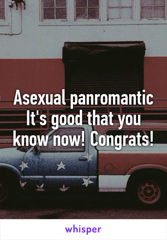 Asexual panromantic
It's good that you know now! Congrats!