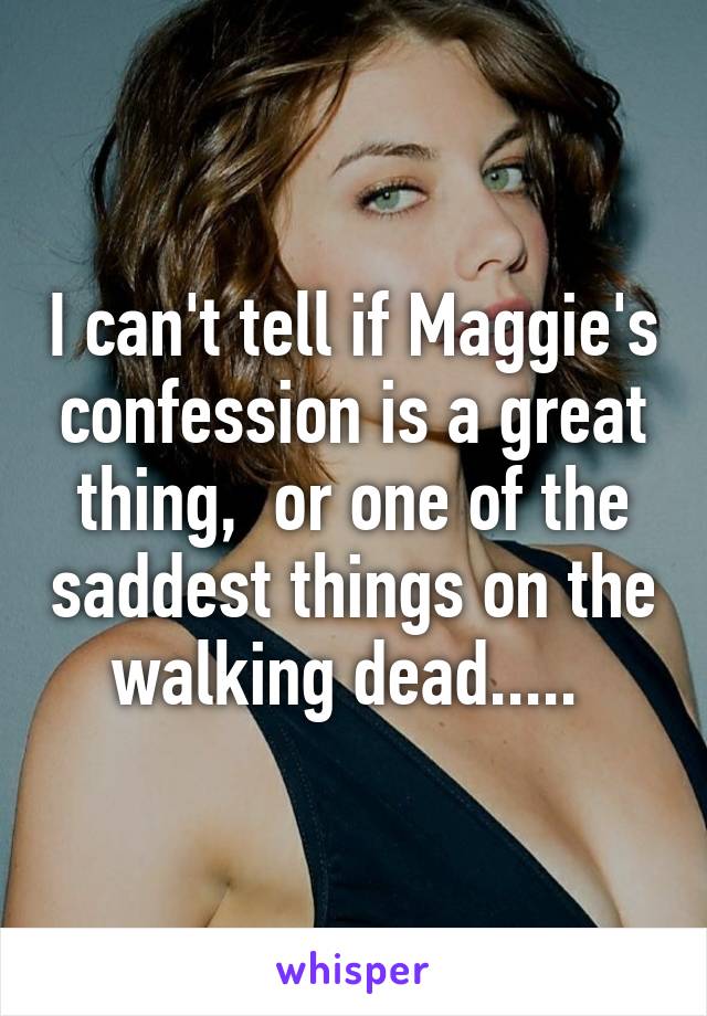 I can't tell if Maggie's confession is a great thing,  or one of the saddest things on the walking dead..... 