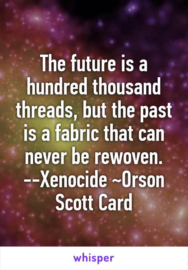 The future is a hundred thousand threads, but the past is a fabric that can never be rewoven. --Xenocide ~Orson Scott Card