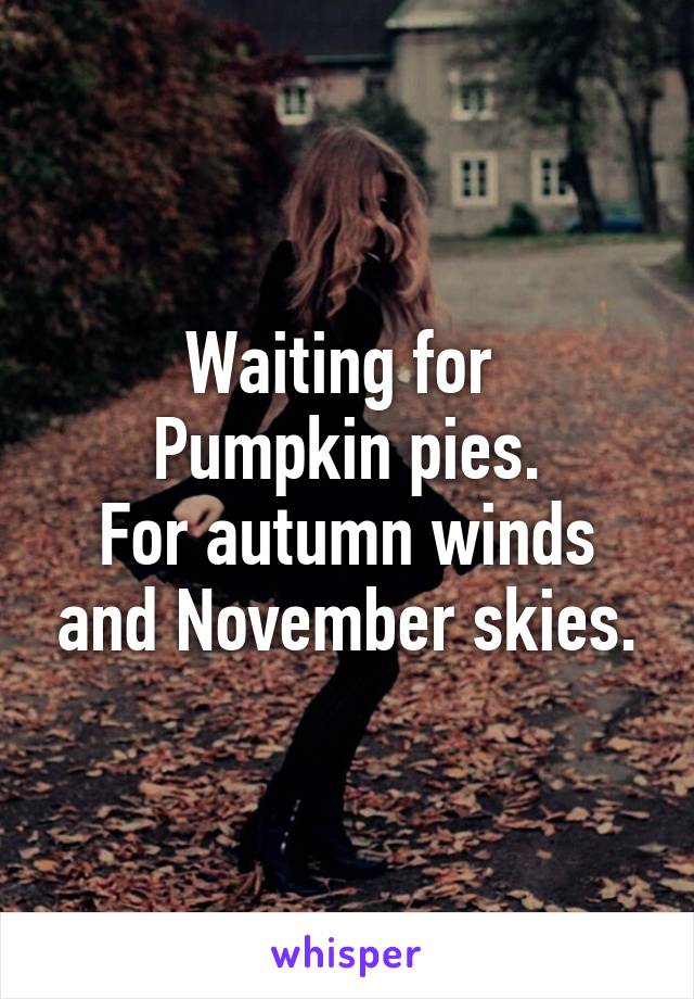 Waiting for 
Pumpkin pies.
For autumn winds and November skies.