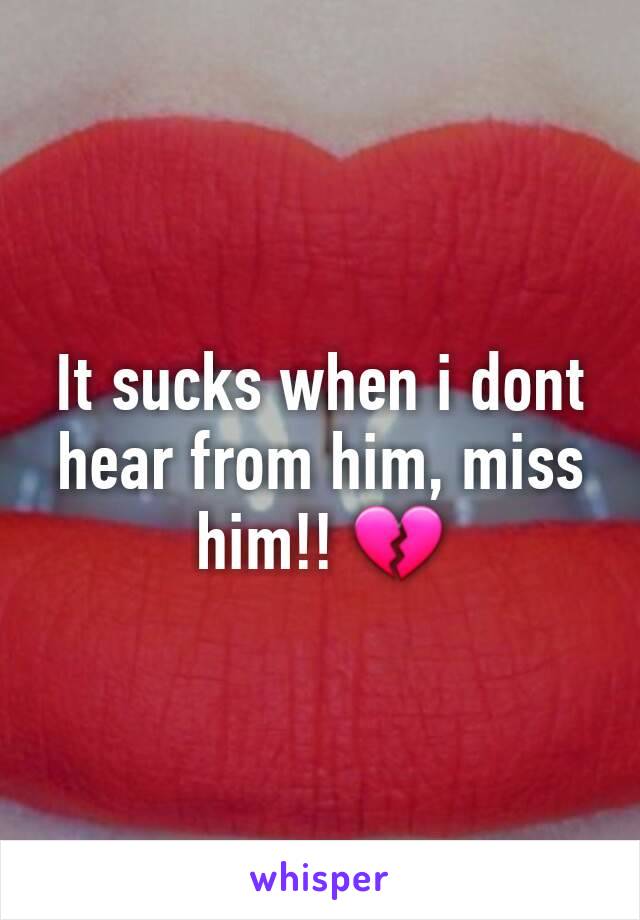 It sucks when i dont hear from him, miss him!! 💔