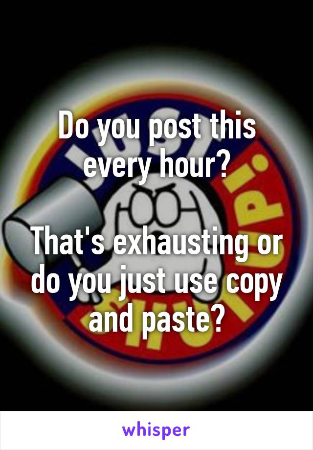 Do you post this every hour?

That's exhausting or do you just use copy and paste?