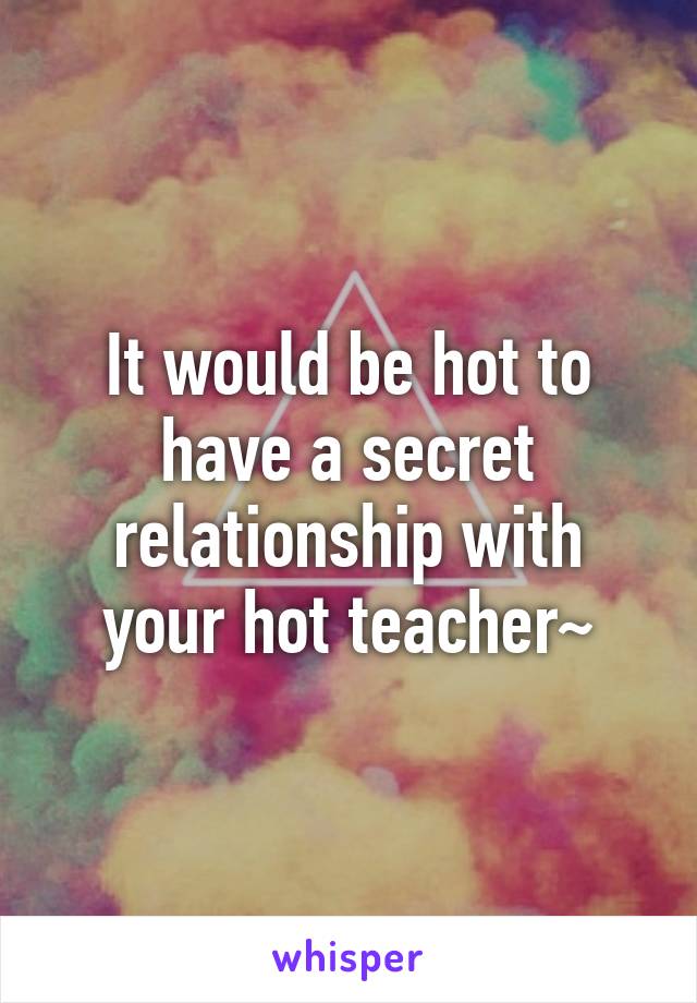 It would be hot to have a secret relationship with your hot teacher~